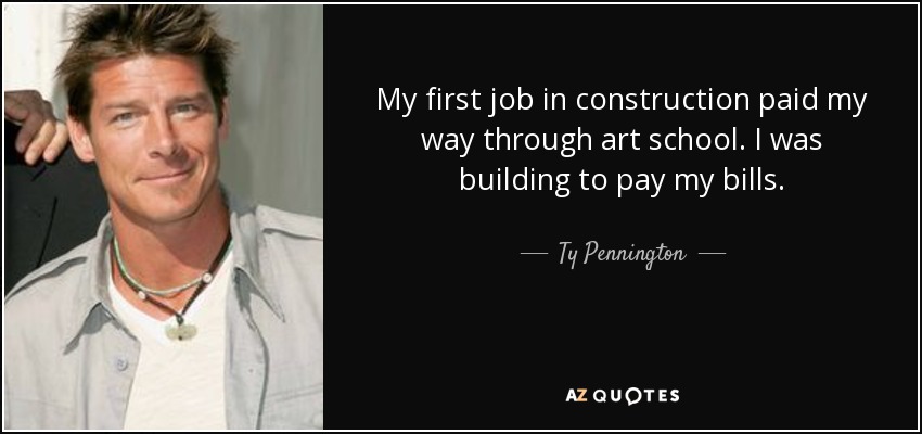 My first job in construction paid my way through art school. I was building to pay my bills. - Ty Pennington