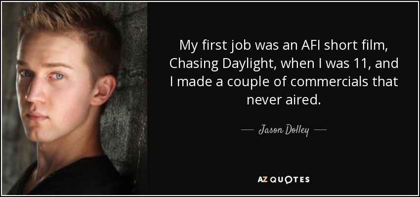 My first job was an AFI short film, Chasing Daylight, when I was 11, and I made a couple of commercials that never aired. - Jason Dolley