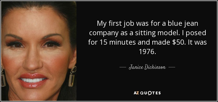 My first job was for a blue jean company as a sitting model. I posed for 15 minutes and made $50. It was 1976. - Janice Dickinson