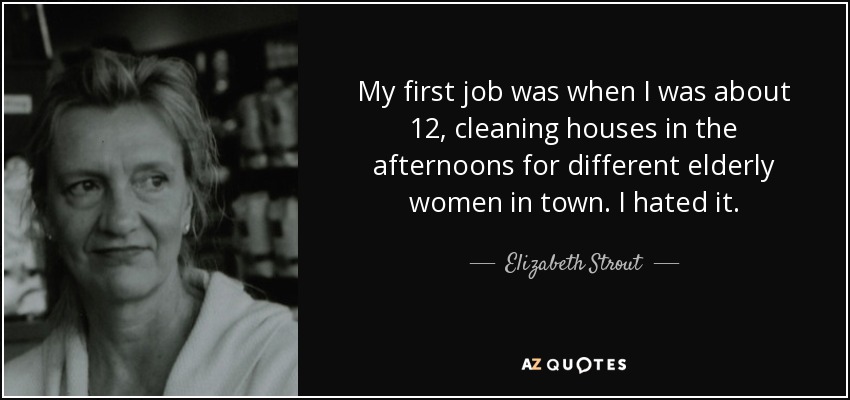 My first job was when I was about 12, cleaning houses in the afternoons for different elderly women in town. I hated it. - Elizabeth Strout