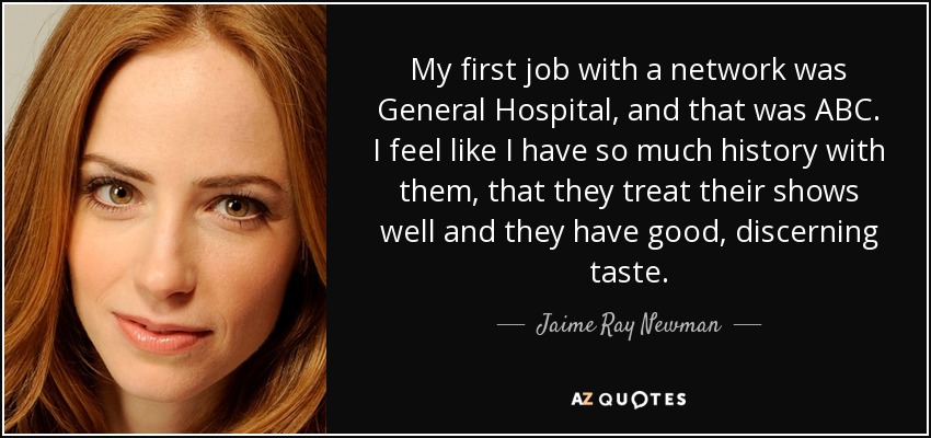 My first job with a network was General Hospital, and that was ABC. I feel like I have so much history with them, that they treat their shows well and they have good, discerning taste. - Jaime Ray Newman