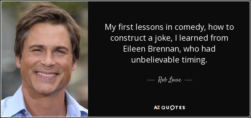 My first lessons in comedy, how to construct a joke, I learned from Eileen Brennan, who had unbelievable timing. - Rob Lowe
