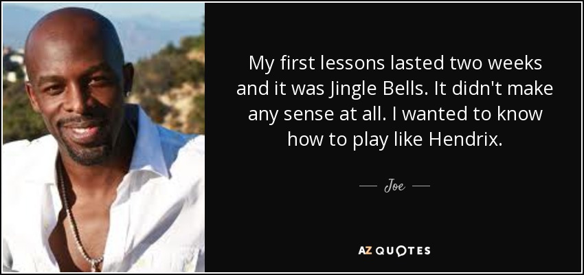 My first lessons lasted two weeks and it was Jingle Bells. It didn't make any sense at all. I wanted to know how to play like Hendrix. - Joe