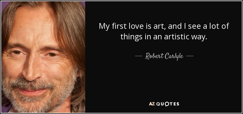 My first love is art, and I see a lot of things in an artistic way. - Robert Carlyle