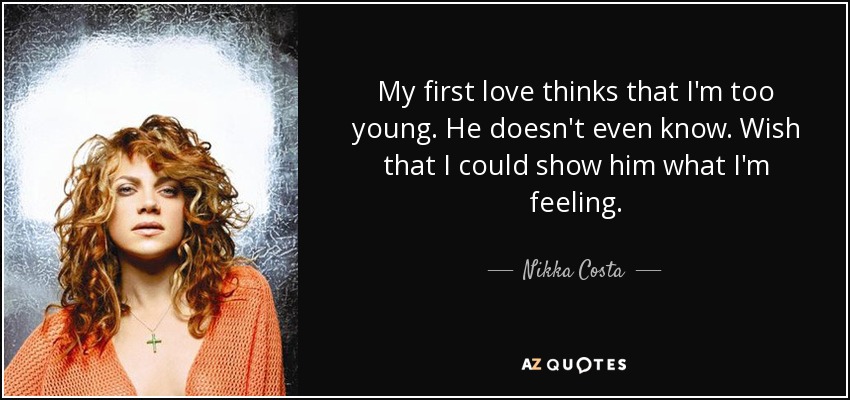 My first love thinks that I'm too young. He doesn't even know. Wish that I could show him what I'm feeling. - Nikka Costa