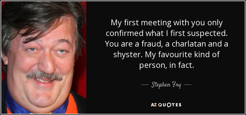 My first meeting with you only confirmed what I first suspected. You are a fraud, a charlatan and a shyster. My favourite kind of person, in fact. - Stephen Fry