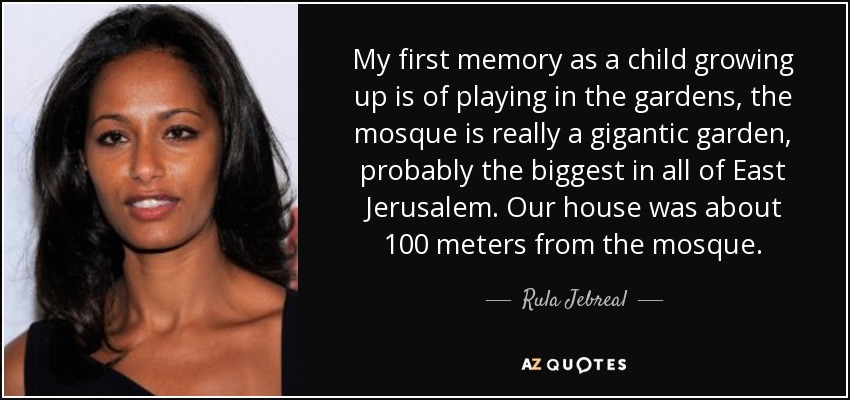 My first memory as a child growing up is of playing in the gardens, the mosque is really a gigantic garden, probably the biggest in all of East Jerusalem. Our house was about 100 meters from the mosque. - Rula Jebreal