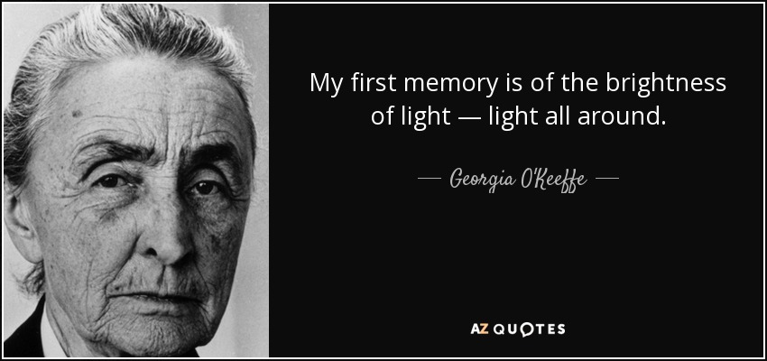 My first memory is of the brightness of light — light all around. - Georgia O'Keeffe