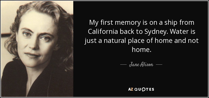 My first memory is on a ship from California back to Sydney. Water is just a natural place of home and not home. - Jane Alison
