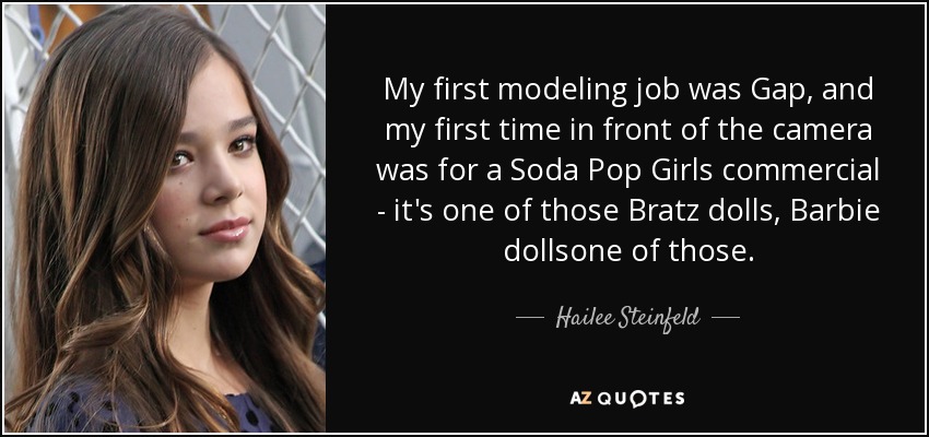My first modeling job was Gap, and my first time in front of the camera was for a Soda Pop Girls commercial - it's one of those Bratz dolls, Barbie dollsone of those. - Hailee Steinfeld