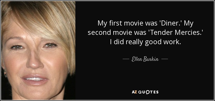 My first movie was 'Diner.' My second movie was 'Tender Mercies.' I did really good work. - Ellen Barkin