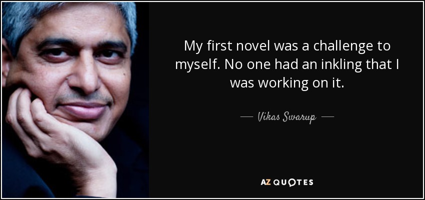 My first novel was a challenge to myself. No one had an inkling that I was working on it. - Vikas Swarup