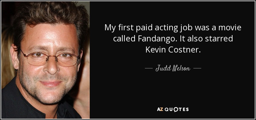 My first paid acting job was a movie called Fandango. It also starred Kevin Costner. - Judd Nelson