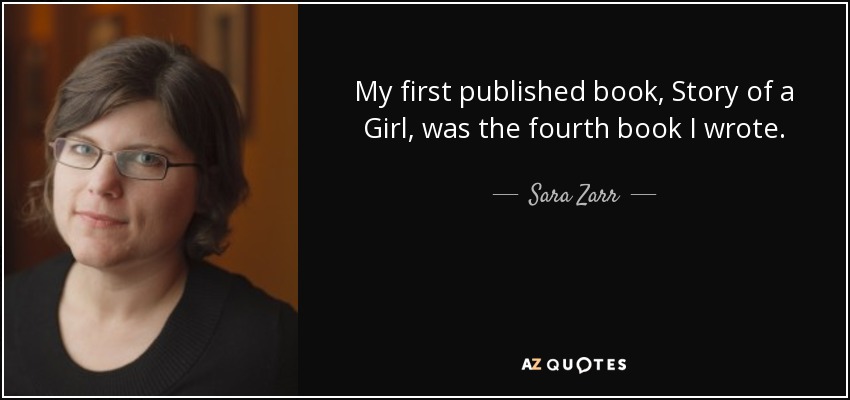 My first published book, Story of a Girl, was the fourth book I wrote. - Sara Zarr