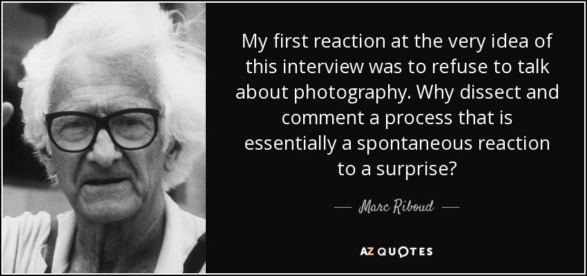 My first reaction at the very idea of this interview was to refuse to talk about photography. Why dissect and comment a process that is essentially a spontaneous reaction to a surprise? - Marc Riboud