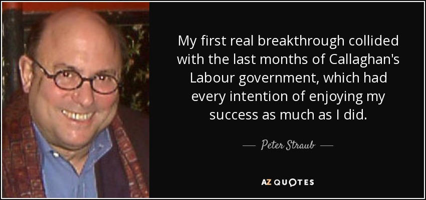My first real breakthrough collided with the last months of Callaghan's Labour government, which had every intention of enjoying my success as much as I did. - Peter Straub