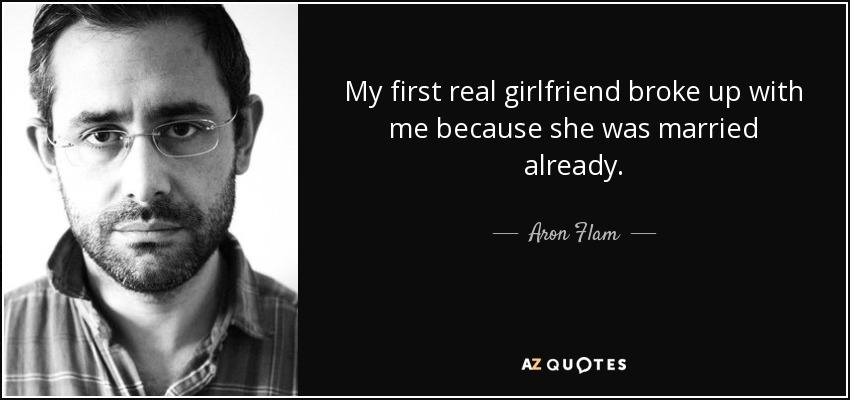 My first real girlfriend broke up with me because she was married already. - Aron Flam