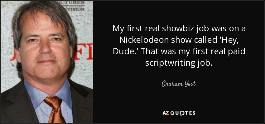 My first real showbiz job was on a Nickelodeon show called 'Hey, Dude.' That was my first real paid scriptwriting job. - Graham Yost