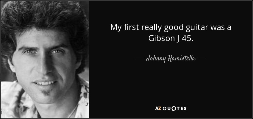 My first really good guitar was a Gibson J-45. - Johnny Ramistella