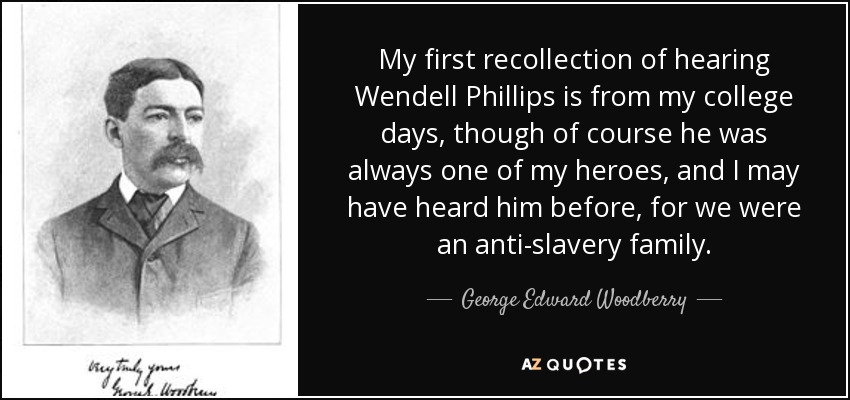 My first recollection of hearing Wendell Phillips is from my college days, though of course he was always one of my heroes, and I may have heard him before, for we were an anti-slavery family. - George Edward Woodberry