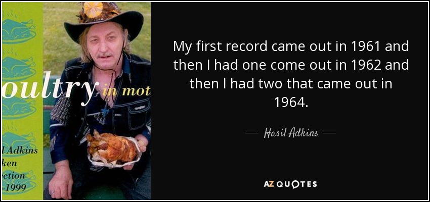 My first record came out in 1961 and then I had one come out in 1962 and then I had two that came out in 1964. - Hasil Adkins