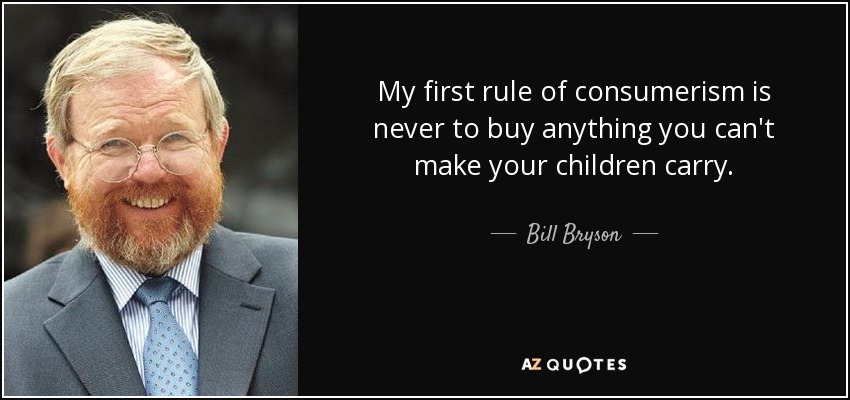 My first rule of consumerism is never to buy anything you can't make your children carry. - Bill Bryson