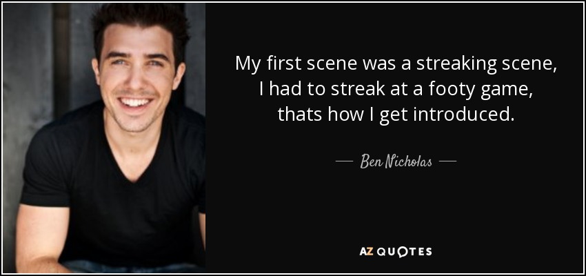 My first scene was a streaking scene, I had to streak at a footy game, thats how I get introduced. - Ben Nicholas