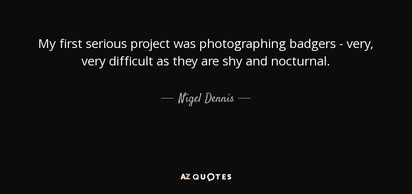 My first serious project was photographing badgers - very, very difficult as they are shy and nocturnal. - Nigel Dennis