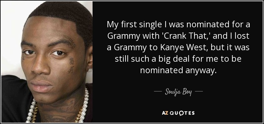 My first single I was nominated for a Grammy with 'Crank That,' and I lost a Grammy to Kanye West, but it was still such a big deal for me to be nominated anyway. - Soulja Boy