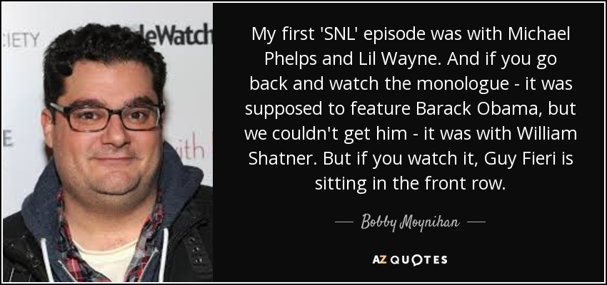 My first 'SNL' episode was with Michael Phelps and Lil Wayne. And if you go back and watch the monologue - it was supposed to feature Barack Obama, but we couldn't get him - it was with William Shatner. But if you watch it, Guy Fieri is sitting in the front row. - Bobby Moynihan
