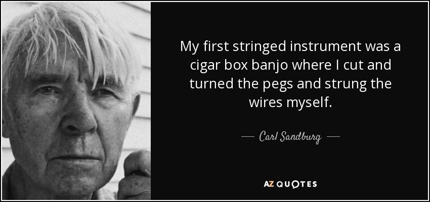 My first stringed instrument was a cigar box banjo where I cut and turned the pegs and strung the wires myself. - Carl Sandburg
