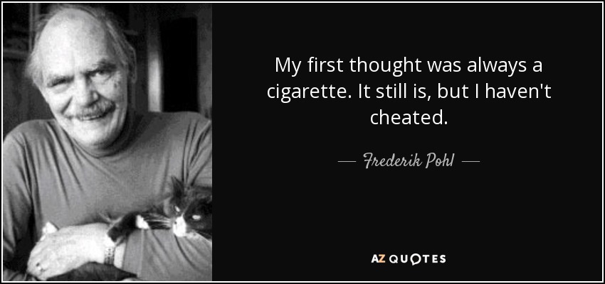 My first thought was always a cigarette. It still is, but I haven't cheated. - Frederik Pohl