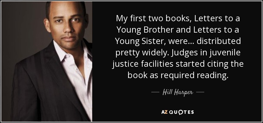 My first two books, Letters to a Young Brother and Letters to a Young Sister, were... distributed pretty widely. Judges in juvenile justice facilities started citing the book as required reading. - Hill Harper