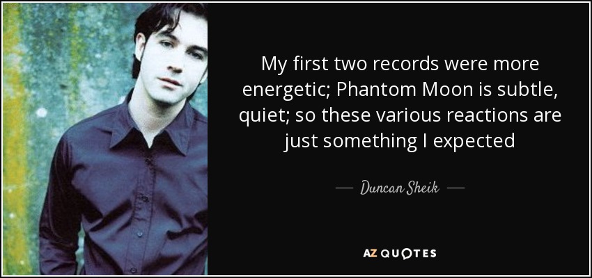 My first two records were more energetic; Phantom Moon is subtle, quiet; so these various reactions are just something I expected - Duncan Sheik