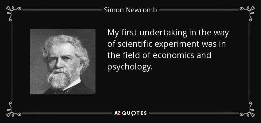 My first undertaking in the way of scientific experiment was in the field of economics and psychology. - Simon Newcomb
