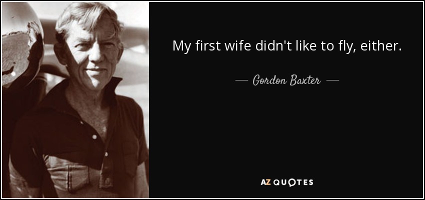 My first wife didn't like to fly, either. - Gordon Baxter