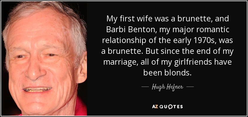 My first wife was a brunette, and Barbi Benton, my major romantic relationship of the early 1970s, was a brunette. But since the end of my marriage, all of my girlfriends have been blonds. - Hugh Hefner