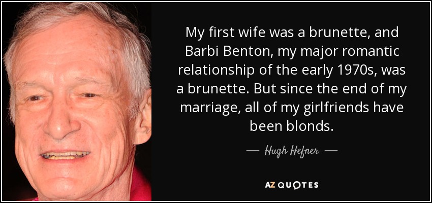 My first wife was a brunette, and Barbi Benton, my major romantic relationship of the early 1970s, was a brunette. But since the end of my marriage, all of my girlfriends have been blonds. - Hugh Hefner