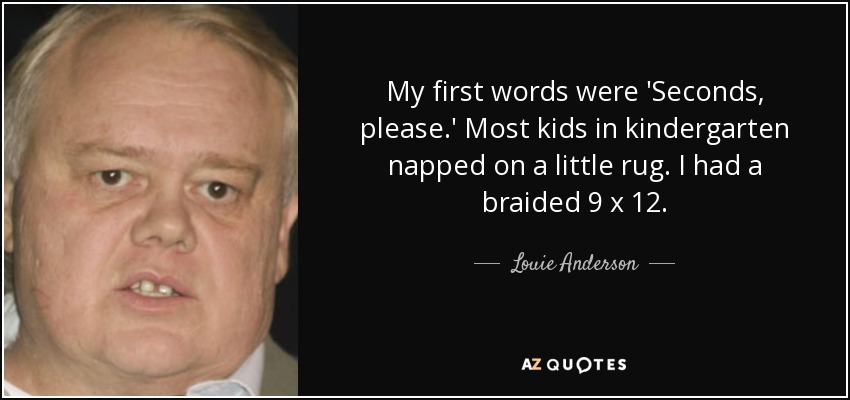 My first words were 'Seconds, please.' Most kids in kindergarten napped on a little rug. I had a braided 9 x 12. - Louie Anderson