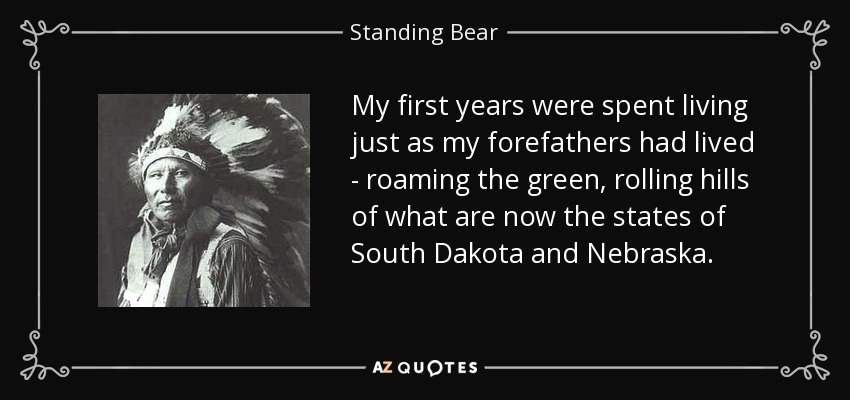 My first years were spent living just as my forefathers had lived - roaming the green, rolling hills of what are now the states of South Dakota and Nebraska. - Standing Bear