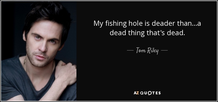 My fishing hole is deader than...a dead thing that's dead. - Tom Riley