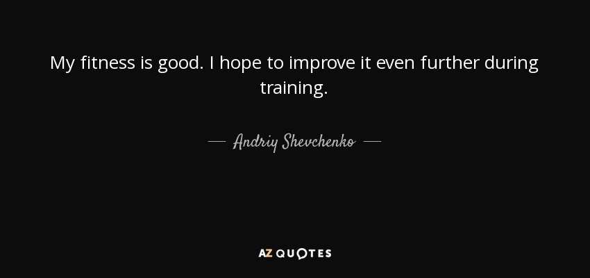 My fitness is good. I hope to improve it even further during training. - Andriy Shevchenko
