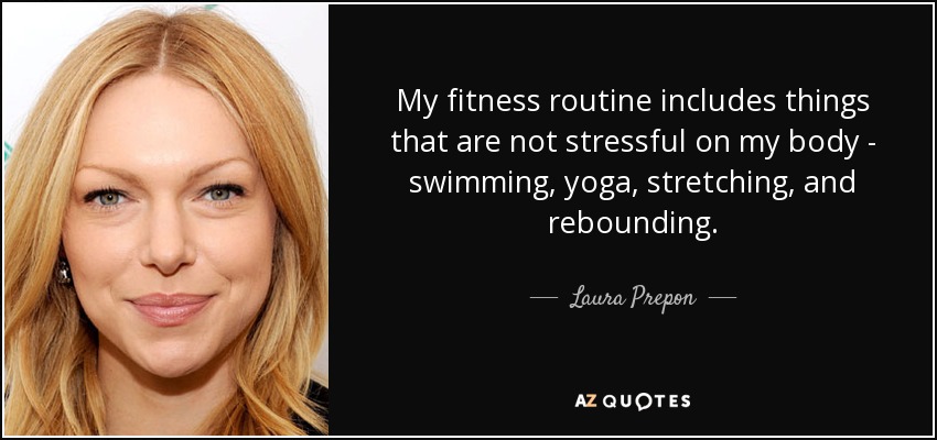 My fitness routine includes things that are not stressful on my body - swimming, yoga, stretching, and rebounding. - Laura Prepon