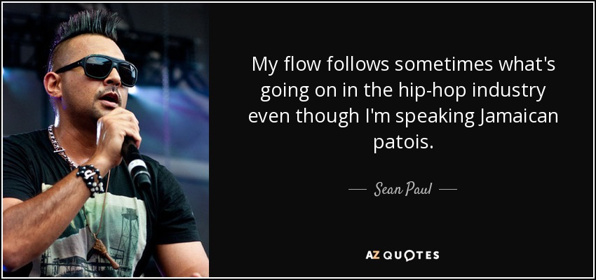 My flow follows sometimes what's going on in the hip-hop industry even though I'm speaking Jamaican patois. - Sean Paul