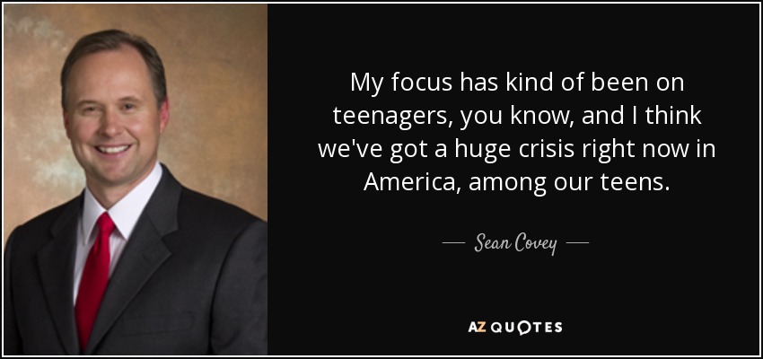 My focus has kind of been on teenagers, you know, and I think we've got a huge crisis right now in America, among our teens. - Sean Covey