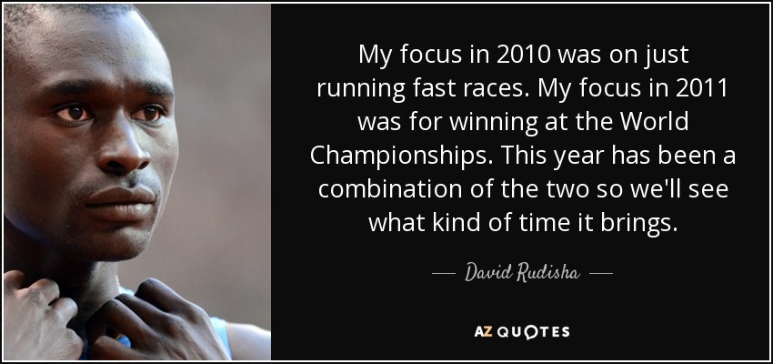 My focus in 2010 was on just running fast races. My focus in 2011 was for winning at the World Championships. This year has been a combination of the two so we'll see what kind of time it brings. - David Rudisha