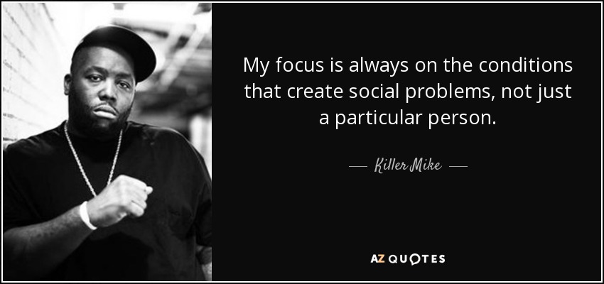 My focus is always on the conditions that create social problems, not just a particular person. - Killer Mike