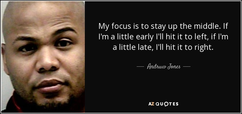 My focus is to stay up the middle. If I'm a little early I'll hit it to left, if I'm a little late, I'll hit it to right. - Andruw Jones