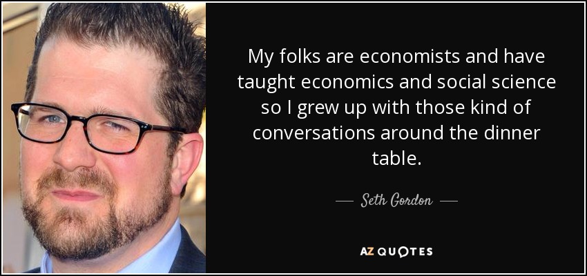 My folks are economists and have taught economics and social science so I grew up with those kind of conversations around the dinner table. - Seth Gordon