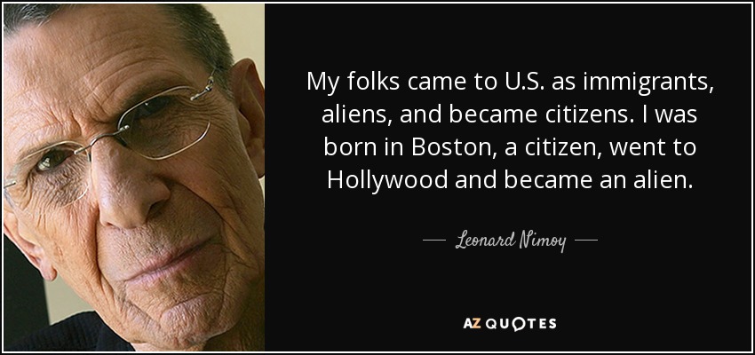 My folks came to U.S. as immigrants, aliens, and became citizens. I was born in Boston, a citizen, went to Hollywood and became an alien. - Leonard Nimoy